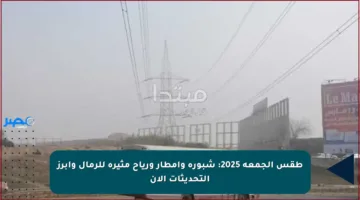 طقس الجمعة 2025: شبورة وأمطار ورياح مثيرة للرمال وأبرز التحديثات الآن